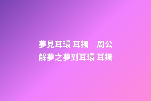 夢見耳環 耳鐲　周公解夢之夢到耳環 耳鐲